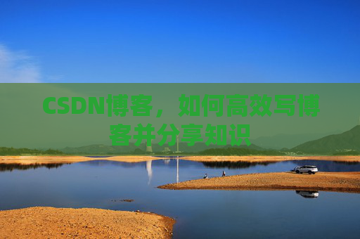 CSDN博客，如何高效写博客并分享知识